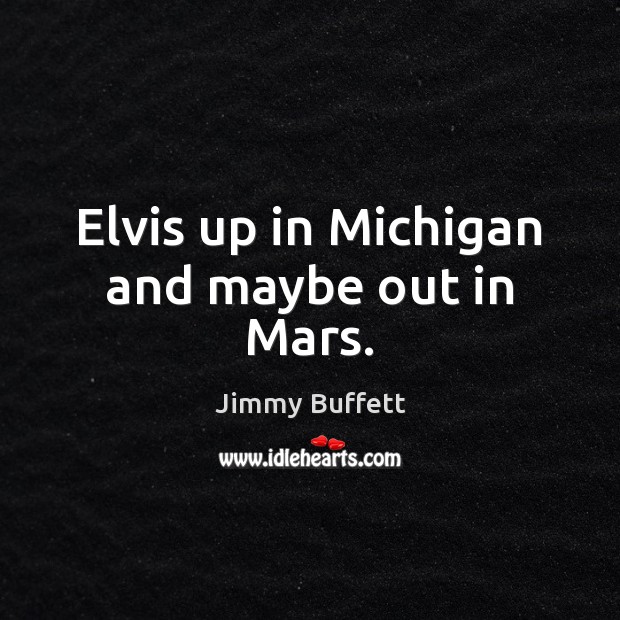 Elvis up in Michigan and maybe out in Mars. Jimmy Buffett Picture Quote