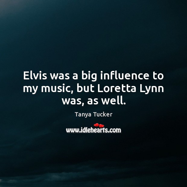 Elvis was a big influence to my music, but Loretta Lynn was, as well. Tanya Tucker Picture Quote