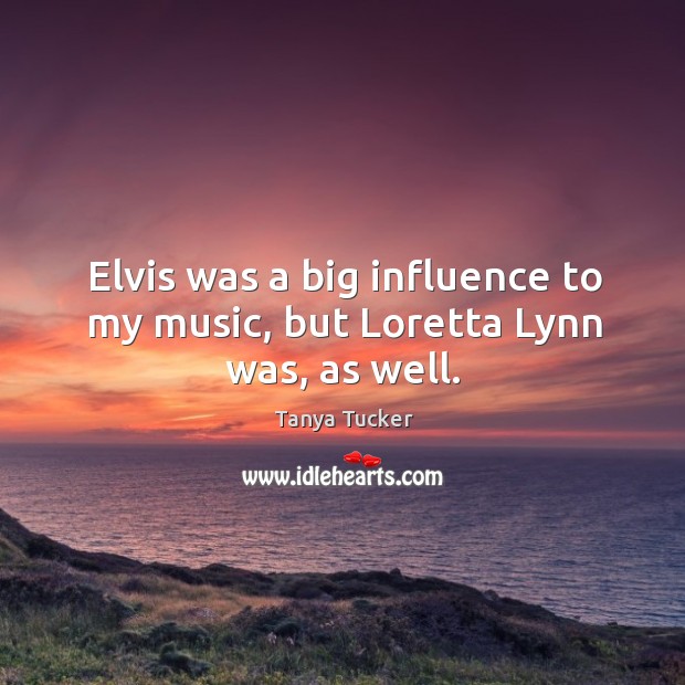 Elvis was a big influence to my music, but loretta lynn was, as well. Tanya Tucker Picture Quote