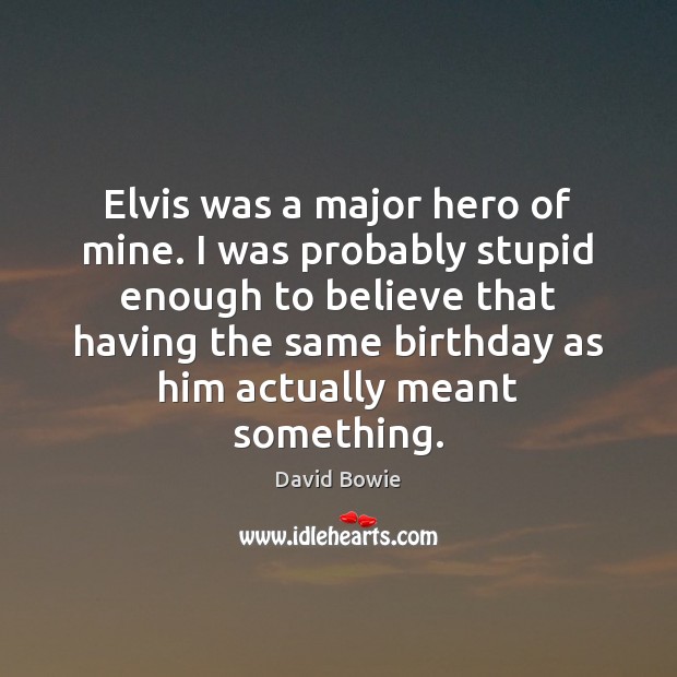 Elvis was a major hero of mine. I was probably stupid enough David Bowie Picture Quote
