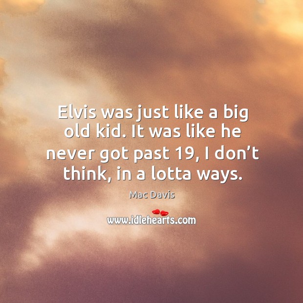 Elvis was just like a big old kid. It was like he never got past 19, I don’t think, in a lotta ways. Mac Davis Picture Quote