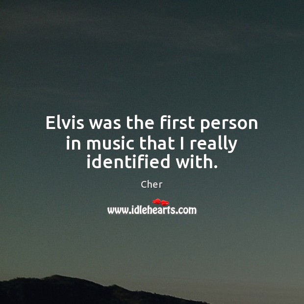 Elvis was the first person in music that I really identified with. Cher Picture Quote