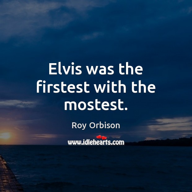 Elvis was the firstest with the mostest. Roy Orbison Picture Quote