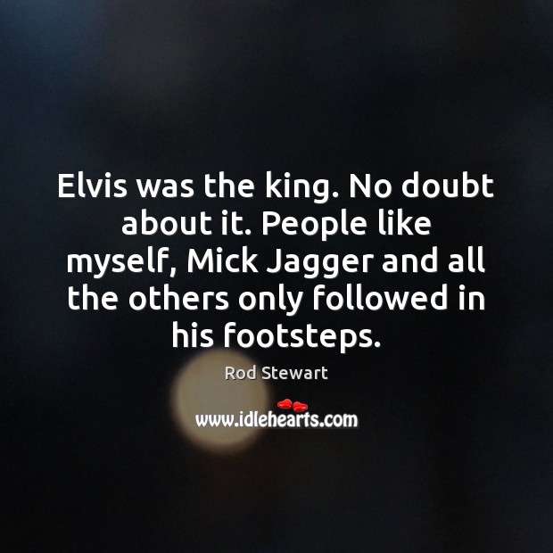 Elvis was the king. No doubt about it. People like myself, Mick Rod Stewart Picture Quote
