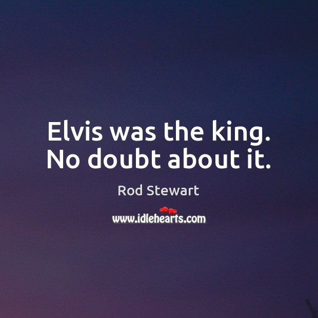 Elvis was the king. No doubt about it. Rod Stewart Picture Quote