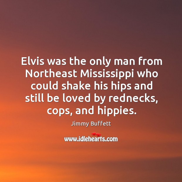 Elvis was the only man from northeast mississippi who could shake his hips and still be loved by rednecks Jimmy Buffett Picture Quote