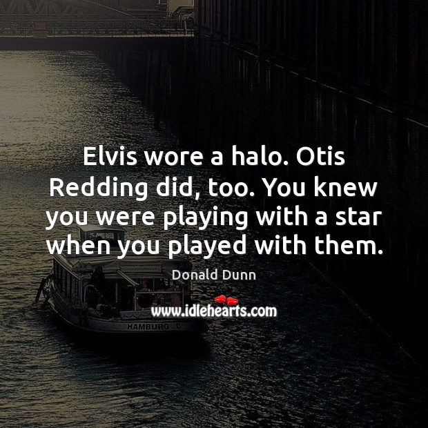 Elvis wore a halo. Otis Redding did, too. You knew you were Donald Dunn Picture Quote