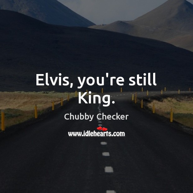 Elvis, you’re still King. Chubby Checker Picture Quote
