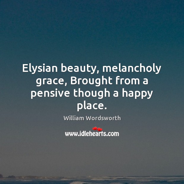 Elysian beauty, melancholy grace, Brought from a pensive though a happy place. William Wordsworth Picture Quote