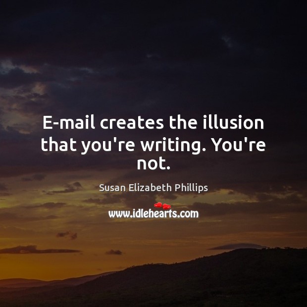 E-mail creates the illusion that you’re writing. You’re not. Image