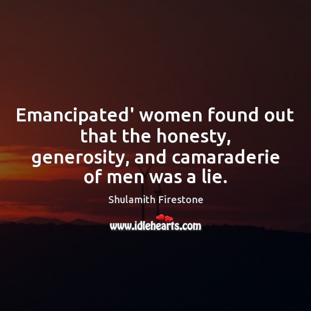 Emancipated’ women found out that the honesty, generosity, and camaraderie of men Shulamith Firestone Picture Quote