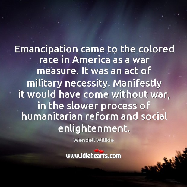 Emancipation came to the colored race in america as a war measure. It was an act of military necessity. Wendell Willkie Picture Quote