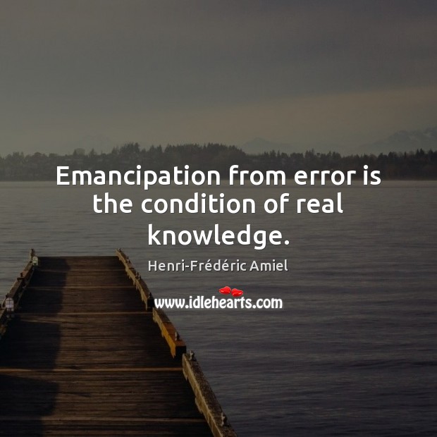 Emancipation from error is the condition of real knowledge. Henri-Frédéric Amiel Picture Quote