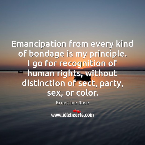 Emancipation from every kind of bondage is my principle. I go for Ernestine Rose Picture Quote