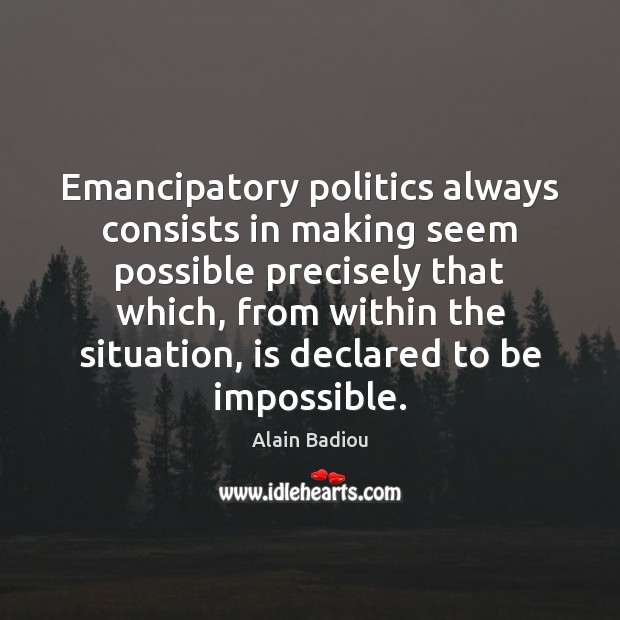 Emancipatory politics always consists in making seem possible precisely that which, from Alain Badiou Picture Quote