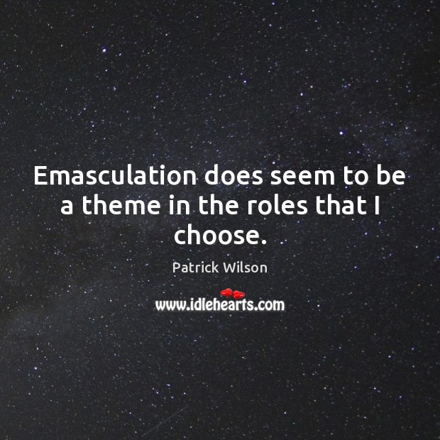 Emasculation does seem to be a theme in the roles that I choose. Patrick Wilson Picture Quote