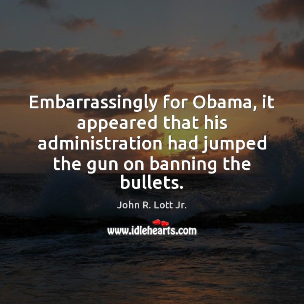 Embarrassingly for Obama, it appeared that his administration had jumped the gun John R. Lott Jr. Picture Quote