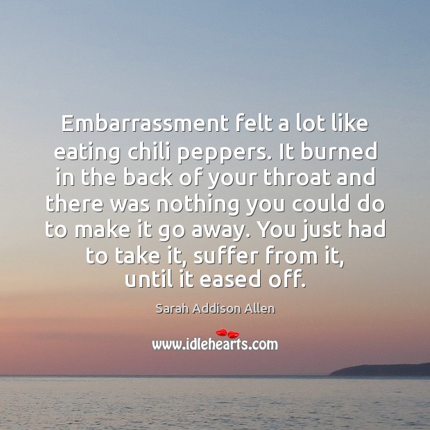 Embarrassment felt a lot like eating chili peppers. It burned in the Sarah Addison Allen Picture Quote