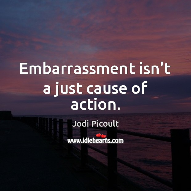 Embarrassment isn’t a just cause of action. Jodi Picoult Picture Quote