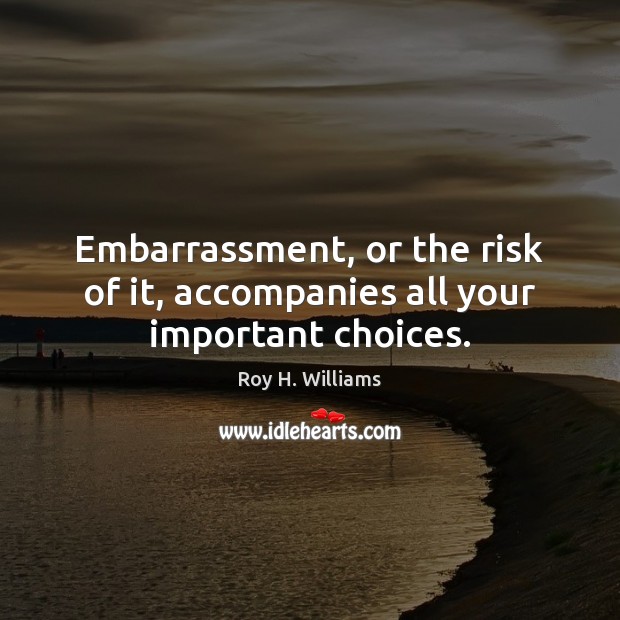 Embarrassment, or the risk of it, accompanies all your important choices. Roy H. Williams Picture Quote