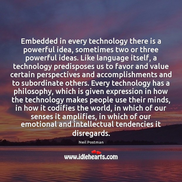 Embedded in every technology there is a powerful idea, sometimes two or Neil Postman Picture Quote