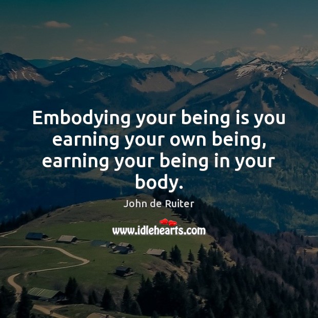 Embodying your being is you earning your own being, earning your being in your body. John de Ruiter Picture Quote