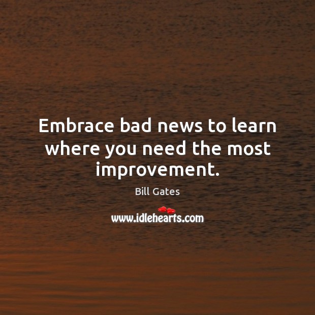 Embrace bad news to learn where you need the most improvement. Bill Gates Picture Quote