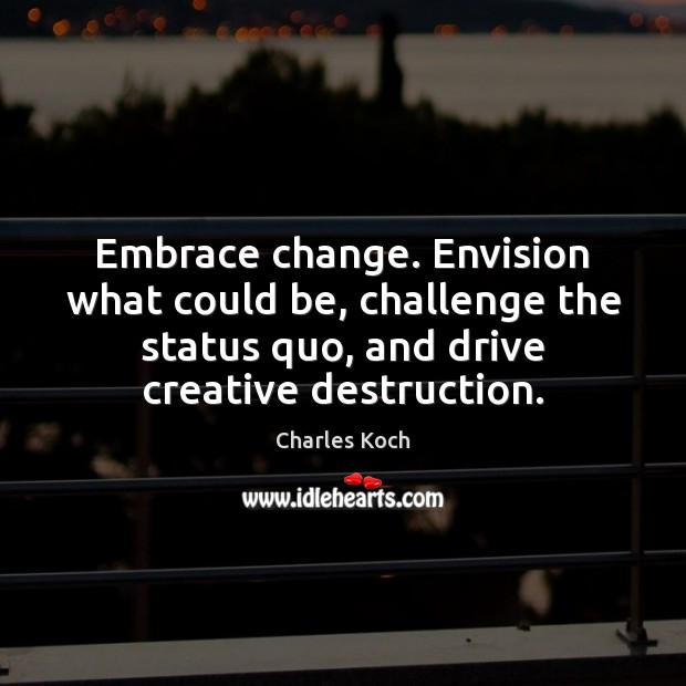 Embrace change. Envision what could be, challenge the status quo, and drive Charles Koch Picture Quote