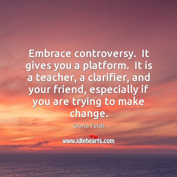Embrace controversy.  It gives you a platform.  It is a teacher, a Gloria Feldt Picture Quote