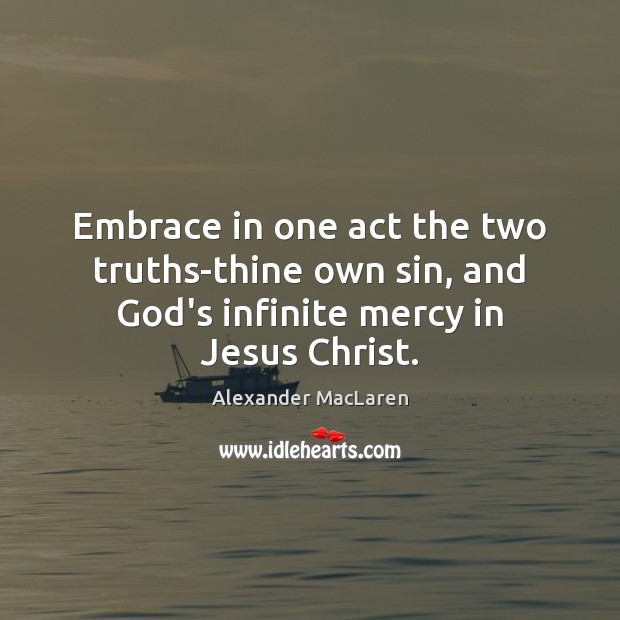 Embrace in one act the two truths-thine own sin, and God’s infinite mercy in Jesus Christ. Alexander MacLaren Picture Quote