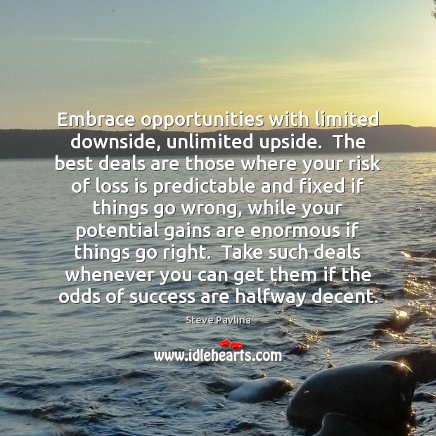 Embrace opportunities with limited downside, unlimited upside.  The best deals are those Steve Pavlina Picture Quote