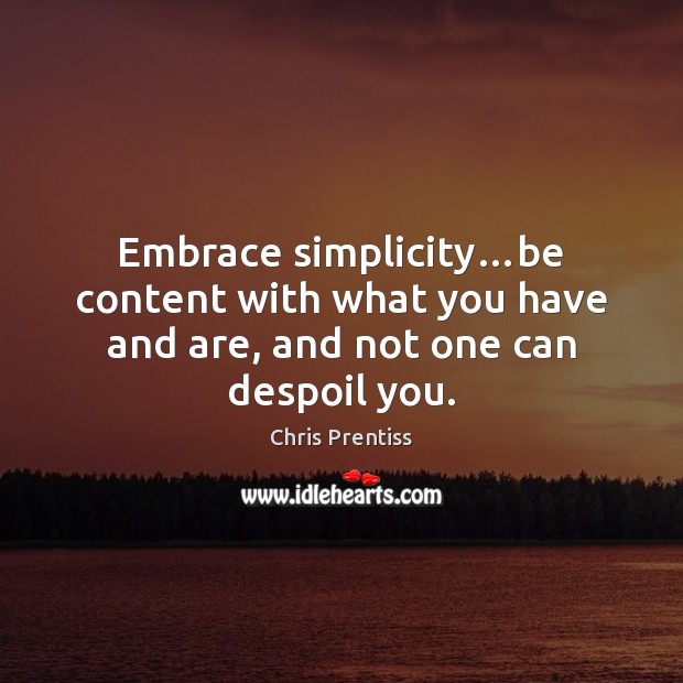 Embrace simplicity…be content with what you have and are, and not one can despoil you. Chris Prentiss Picture Quote