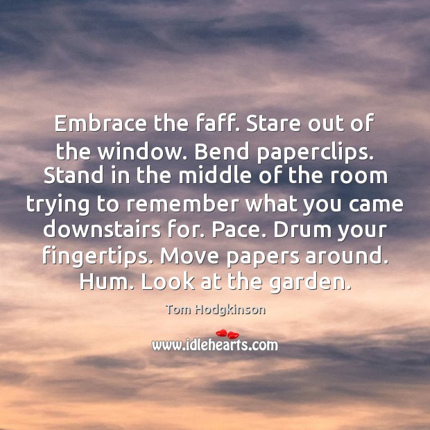 Embrace the faff. Stare out of the window. Bend paperclips. Stand in Image