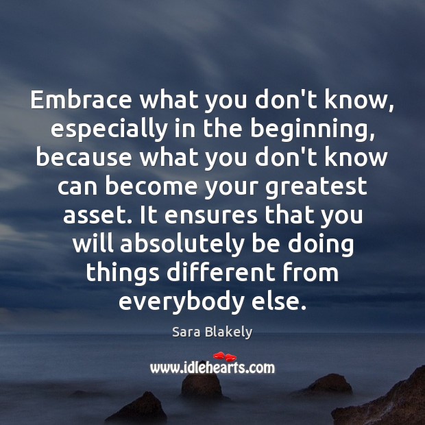 Embrace what you don’t know, especially in the beginning, because what you Sara Blakely Picture Quote