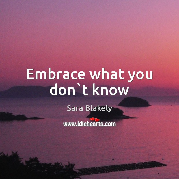 Embrace what you don`t know Sara Blakely Picture Quote