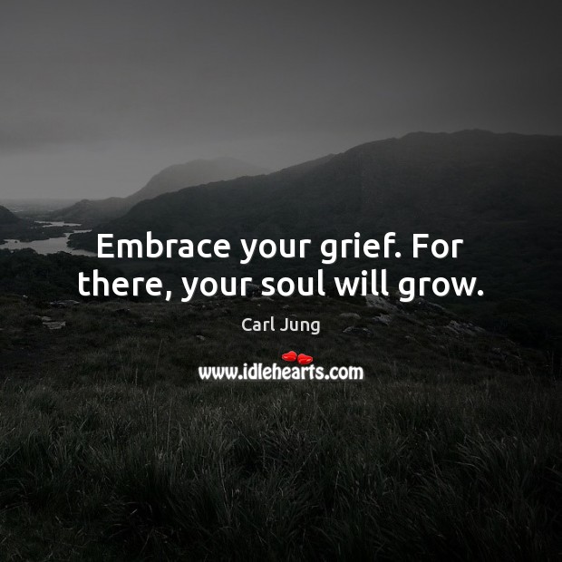 Embrace your grief. For there, your soul will grow. Carl Jung Picture Quote