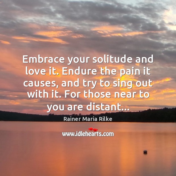 Embrace your solitude and love it. Endure the pain it causes, and Rainer Maria Rilke Picture Quote