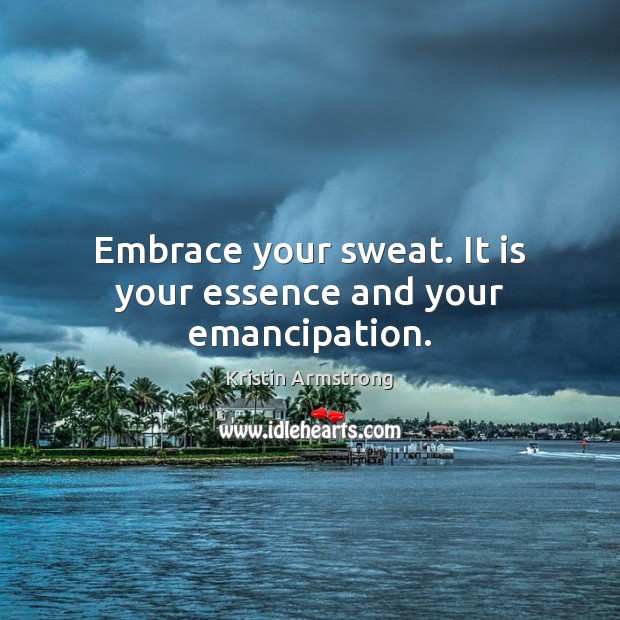 Embrace your sweat. It is your essence and your emancipation. Kristin Armstrong Picture Quote