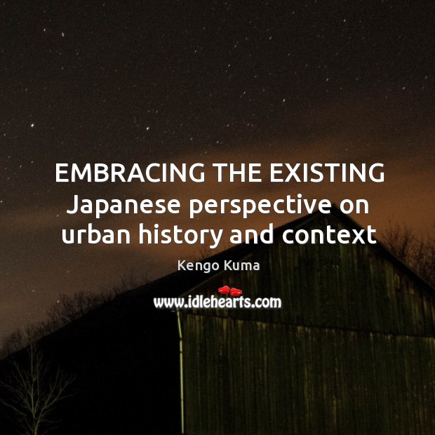 EMBRACING THE EXISTING Japanese perspective on urban history and context Kengo Kuma Picture Quote