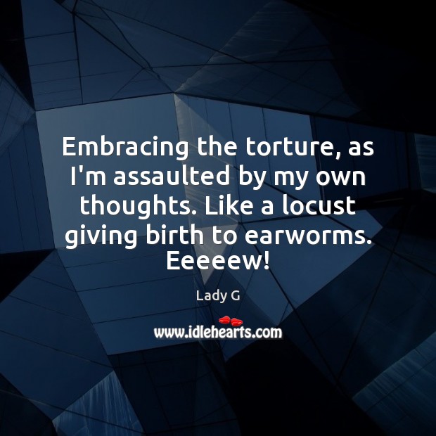 Embracing the torture, as I’m assaulted by my own thoughts. Like a Image