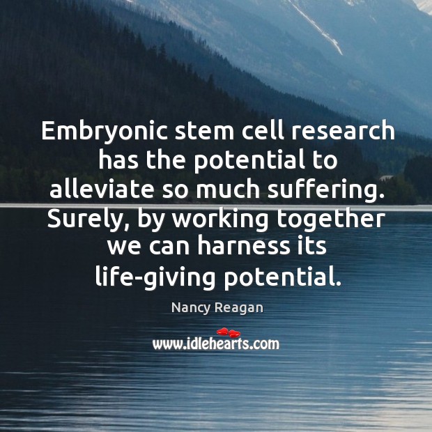 Embryonic stem cell research has the potential to alleviate so much suffering. Nancy Reagan Picture Quote