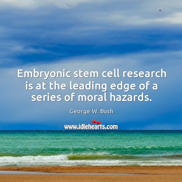 Embryonic stem cell research is at the leading edge of a series of moral hazards. George W. Bush Picture Quote