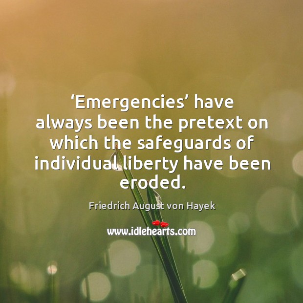 Emergencies have always been the pretext on which the safeguards of individual liberty have been eroded. Friedrich August von Hayek Picture Quote