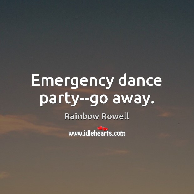 Emergency dance party–go away. Rainbow Rowell Picture Quote