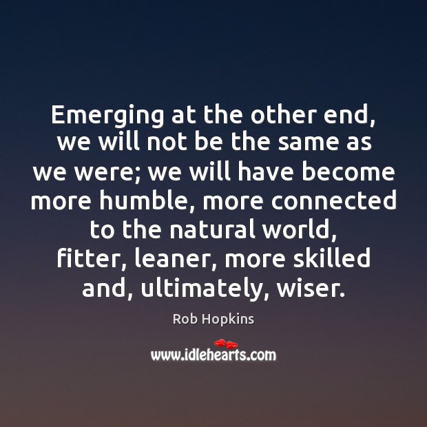 Emerging at the other end, we will not be the same as Rob Hopkins Picture Quote