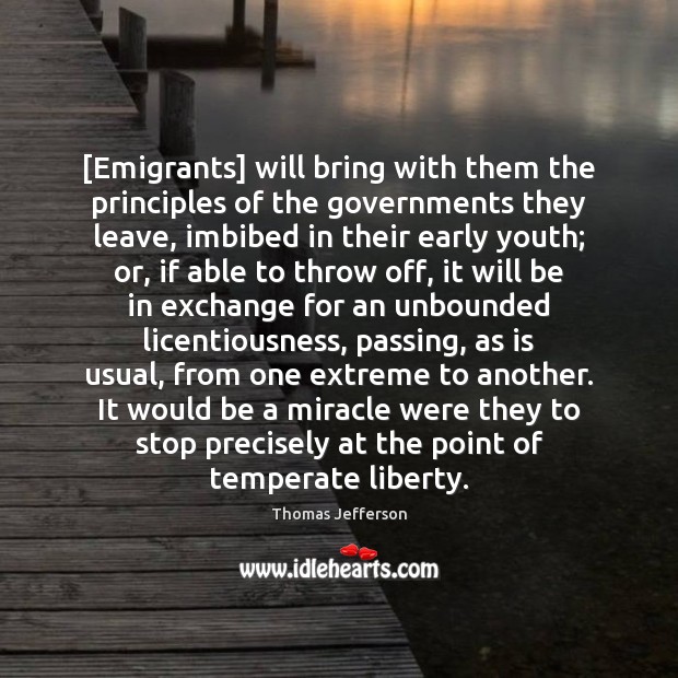 [Emigrants] will bring with them the principles of the governments they leave, Thomas Jefferson Picture Quote