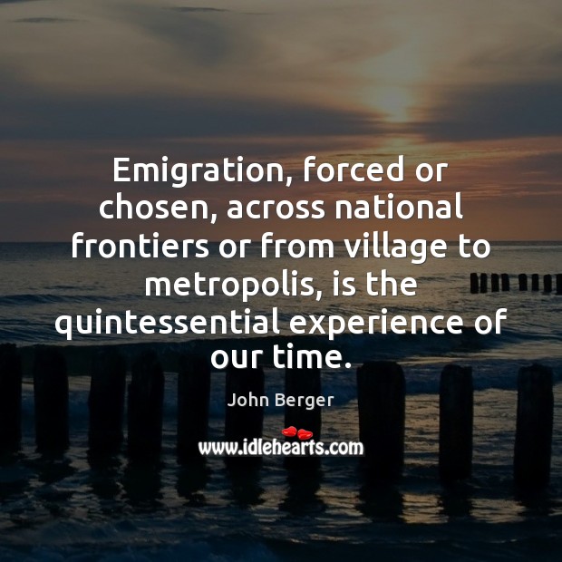 Emigration, forced or chosen, across national frontiers or from village to metropolis, John Berger Picture Quote