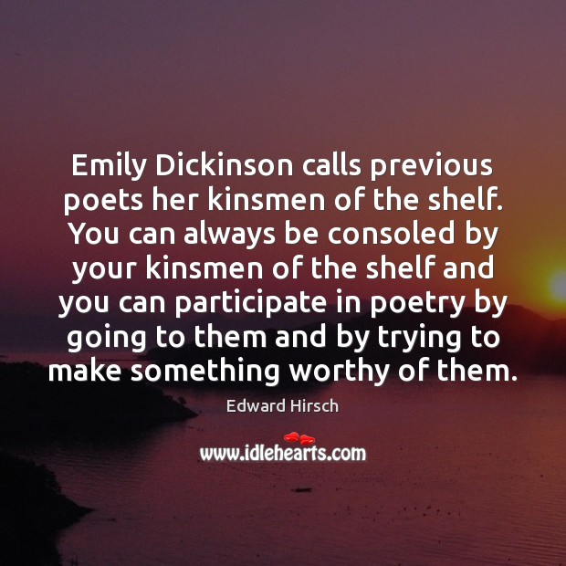 Emily Dickinson calls previous poets her kinsmen of the shelf. You can Edward Hirsch Picture Quote