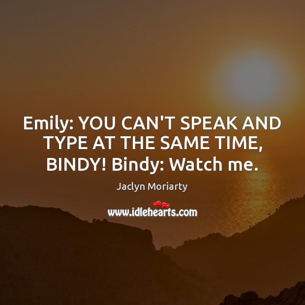 Emily: YOU CAN’T SPEAK AND TYPE AT THE SAME TIME, BINDY! Bindy: Watch me. Jaclyn Moriarty Picture Quote