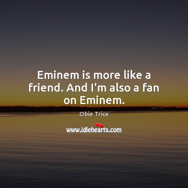 Eminem is more like a friend. And I’m also a fan on Eminem. Obie Trice Picture Quote